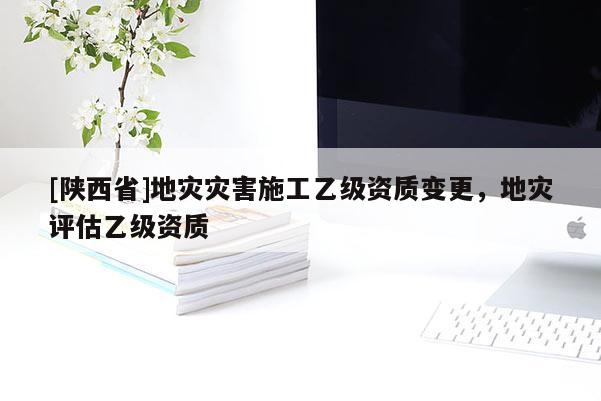 [陕西省]地灾灾害施工乙级资质变更，地灾评估乙级资质