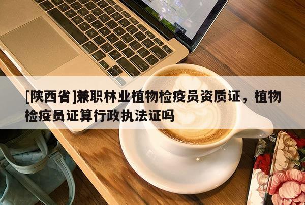 [陕西省]兼职林业植物检疫员资质证，植物检疫员证算行政执法证吗