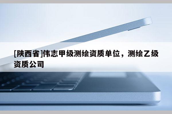 [陕西省]伟志甲级测绘资质单位，测绘乙级资质公司