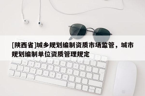 [陕西省]城乡规划编制资质市场监管，城市规划编制单位资质管理规定