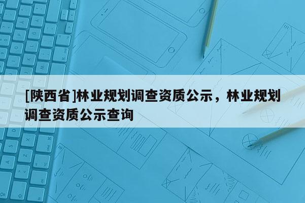 [陕西省]林业规划调查资质公示，林业规划调查资质公示查询