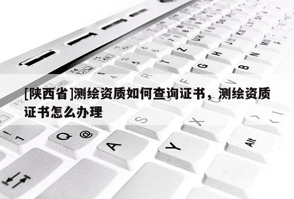 [陕西省]测绘资质如何查询证书，测绘资质证书怎么办理