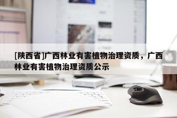 [陕西省]广西林业有害植物治理资质，广西林业有害植物治理资质公示