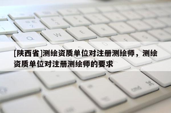 [陕西省]测绘资质单位对注册测绘师，测绘资质单位对注册测绘师的要求