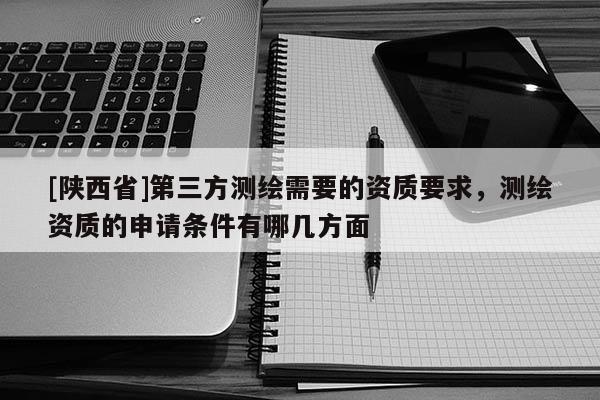 [陕西省]第三方测绘需要的资质要求，测绘资质的申请条件有哪几方面