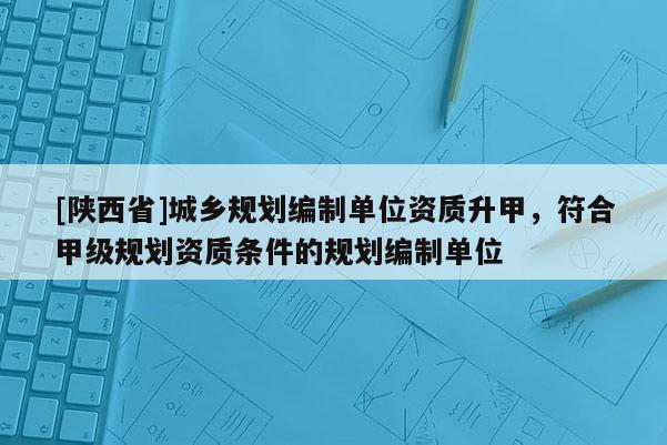 [陕西省]城乡规划编制单位资质升甲，符合甲级规划资质条件的规划编制单位