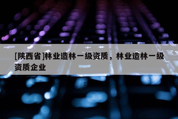 [陕西省]林业造林一级资质，林业造林一级资质企业