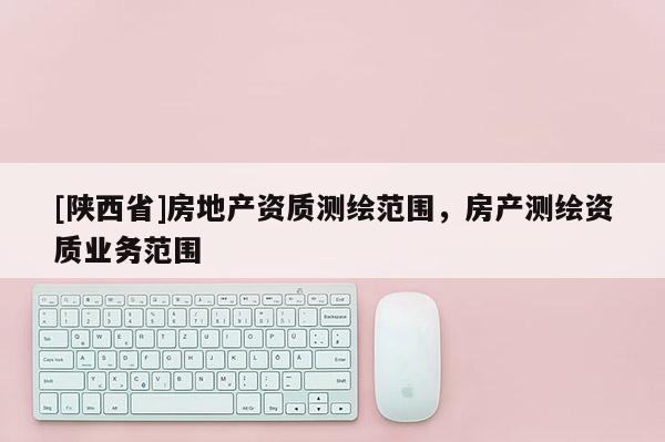 [陕西省]房地产资质测绘范围，房产测绘资质业务范围