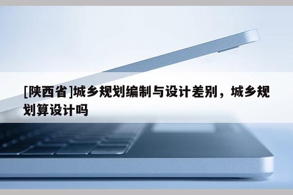 [陕西省]城乡规划编制与设计差别，城乡规划算设计吗