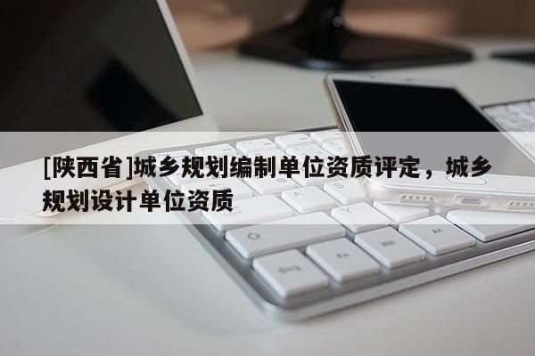 [陕西省]城乡规划编制单位资质评定，城乡规划设计单位资质