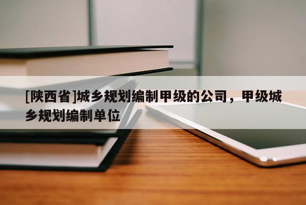 [陕西省]城乡规划编制甲级的公司，甲级城乡规划编制单位