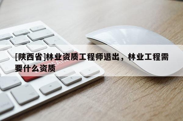 [陕西省]林业资质工程师退出，林业工程需要什么资质