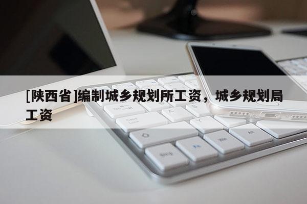 [陕西省]编制城乡规划所工资，城乡规划局工资