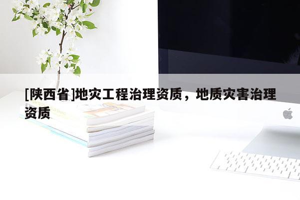 [陕西省]地灾工程治理资质，地质灾害治理资质