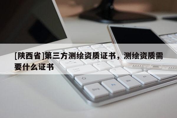 [陕西省]第三方测绘资质证书，测绘资质需要什么证书