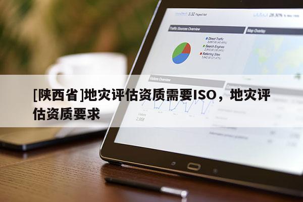 [陕西省]地灾评估资质需要ISO，地灾评估资质要求