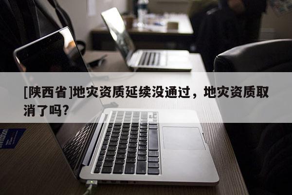 [陕西省]地灾资质延续没通过，地灾资质取消了吗?