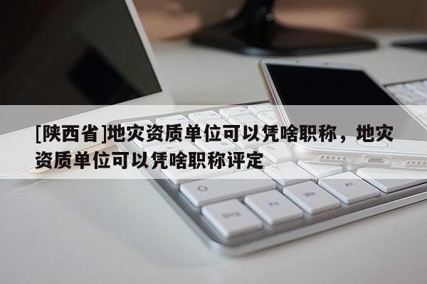 [陕西省]地灾资质单位可以凭啥职称，地灾资质单位可以凭啥职称评定