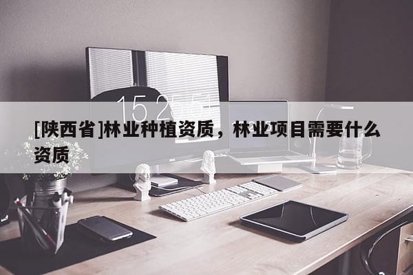 [陕西省]林业种植资质，林业项目需要什么资质