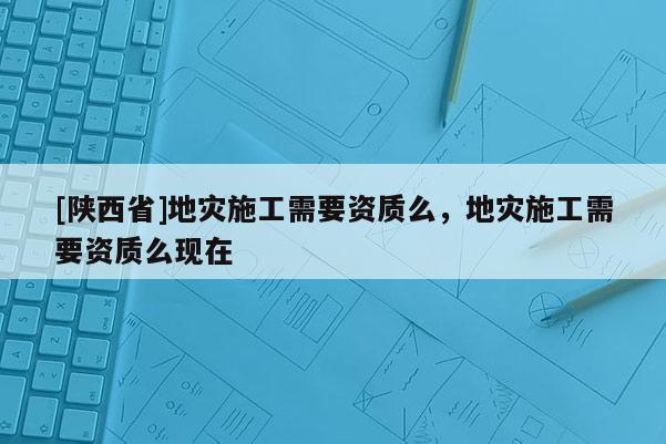 [陕西省]地灾施工需要资质么，地灾施工需要资质么现在