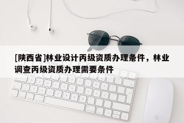 [陕西省]林业设计丙级资质办理条件，林业调查丙级资质办理需要条件