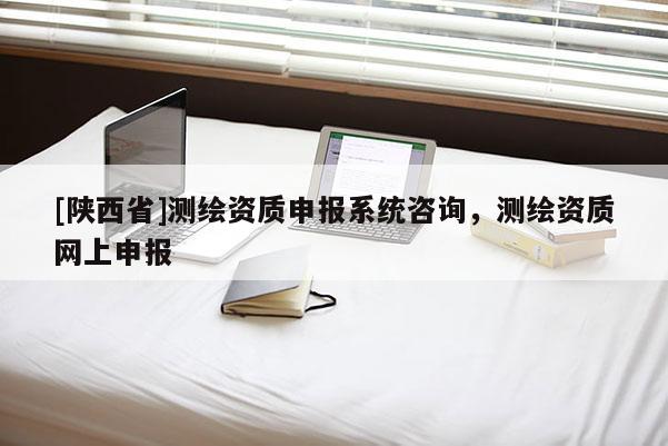 [陕西省]测绘资质申报系统咨询，测绘资质网上申报