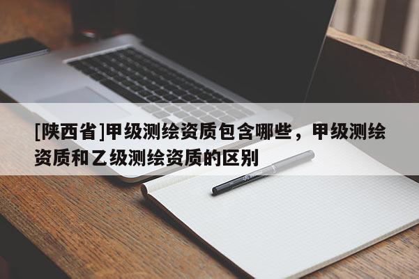 [陕西省]甲级测绘资质包含哪些，甲级测绘资质和乙级测绘资质的区别