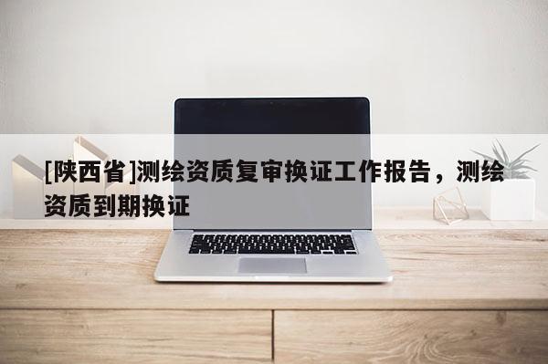 [陕西省]测绘资质复审换证工作报告，测绘资质到期换证