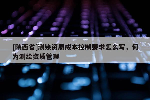 [陕西省]测绘资质成本控制要求怎么写，何为测绘资质管理