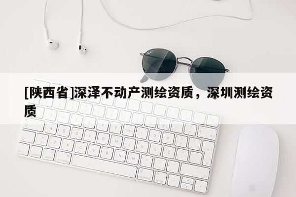 [陕西省]深泽不动产测绘资质，深圳测绘资质