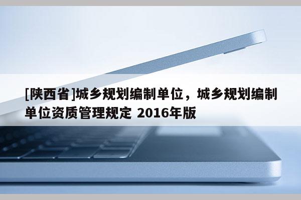 [陕西省]城乡规划编制单位，城乡规划编制单位资质管理规定 2016年版