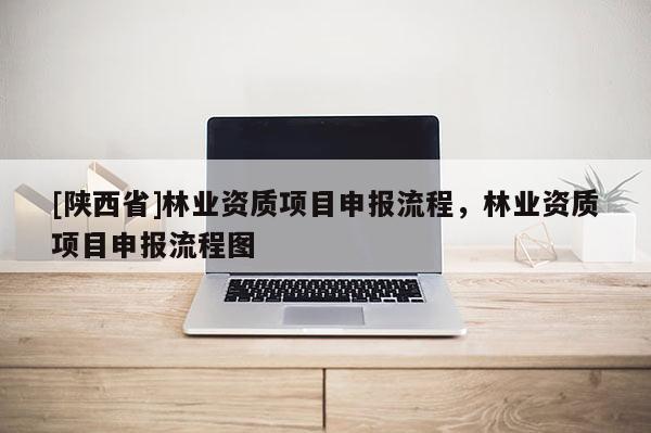 [陕西省]林业资质项目申报流程，林业资质项目申报流程图