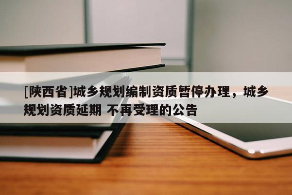 [陕西省]城乡规划编制资质暂停办理，城乡规划资质延期 不再受理的公告