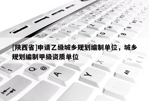 [陕西省]申请乙级城乡规划编制单位，城乡规划编制甲级资质单位