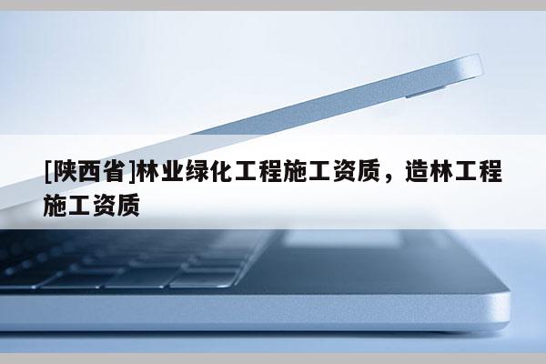 [陕西省]林业绿化工程施工资质，造林工程施工资质