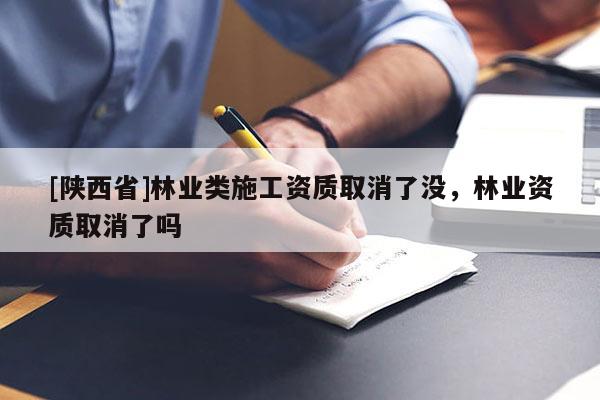 [陕西省]林业类施工资质取消了没，林业资质取消了吗