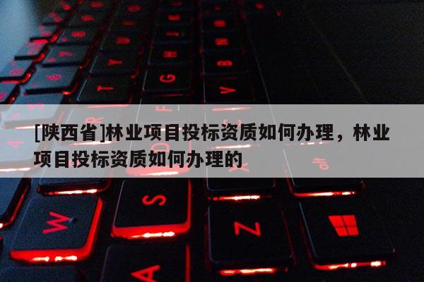 [陕西省]林业项目投标资质如何办理，林业项目投标资质如何办理的