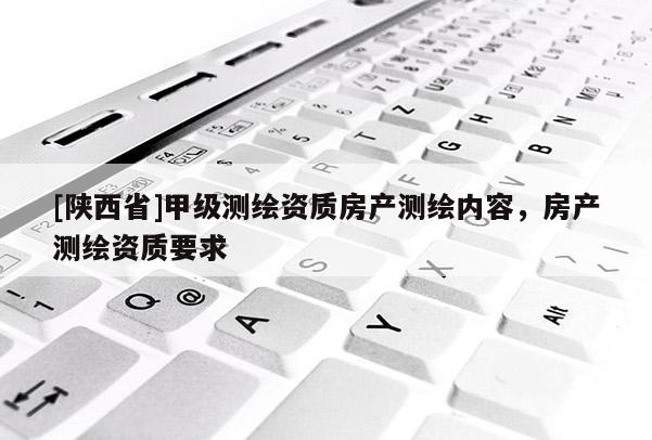 [陕西省]甲级测绘资质房产测绘内容，房产测绘资质要求