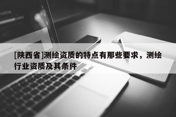 [陕西省]测绘资质的特点有那些要求，测绘行业资质及其条件