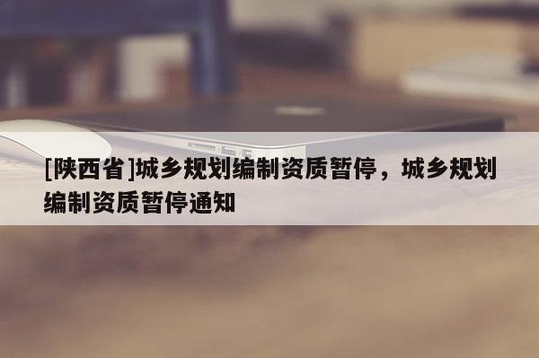 [陕西省]城乡规划编制资质暂停，城乡规划编制资质暂停通知