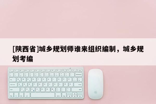 [陕西省]城乡规划师谁来组织编制，城乡规划考编