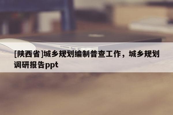 [陕西省]城乡规划编制普查工作，城乡规划调研报告ppt