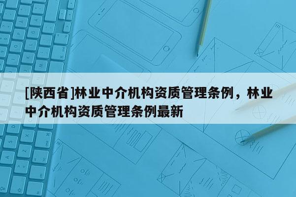 [陕西省]林业中介机构资质管理条例，林业中介机构资质管理条例最新