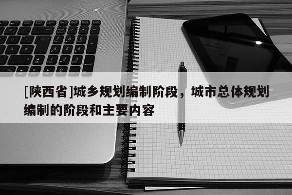 [陕西省]城乡规划编制阶段，城市总体规划编制的阶段和主要内容