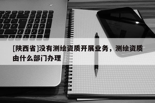 [陕西省]没有测绘资质开展业务，测绘资质由什么部门办理