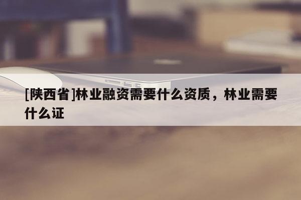 [陕西省]林业融资需要什么资质，林业需要什么证