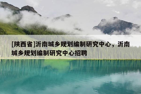 [陕西省]沂南城乡规划编制研究中心，沂南城乡规划编制研究中心招聘