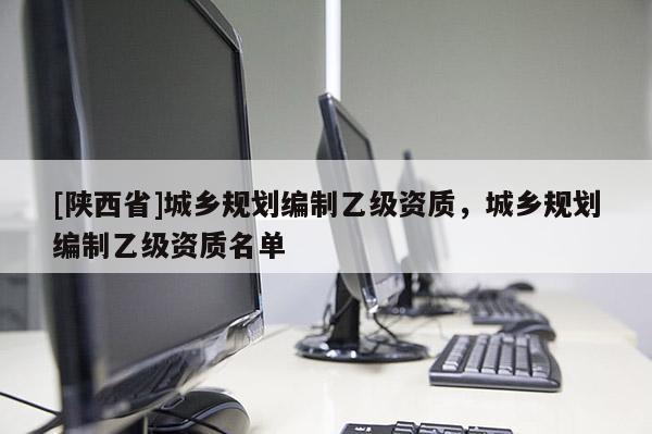 [陕西省]城乡规划编制乙级资质，城乡规划编制乙级资质名单