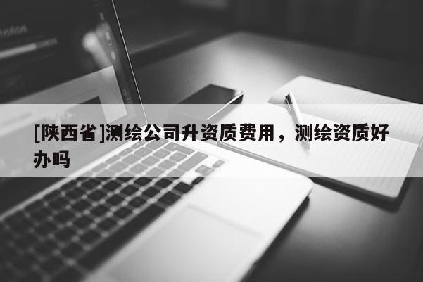[陕西省]测绘公司升资质费用，测绘资质好办吗