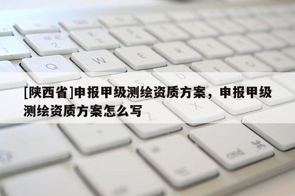 [陕西省]申报甲级测绘资质方案，申报甲级测绘资质方案怎么写